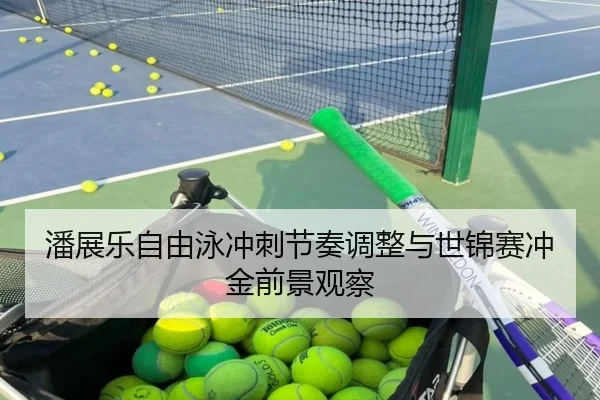 潘展乐自由泳冲刺节奏调整与世锦赛冲金前景观察（ODSPORTS）