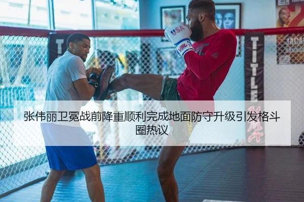 张伟丽卫冕战前降重顺利完成地面防守升级引发格斗圈热议（ODSPORTS）