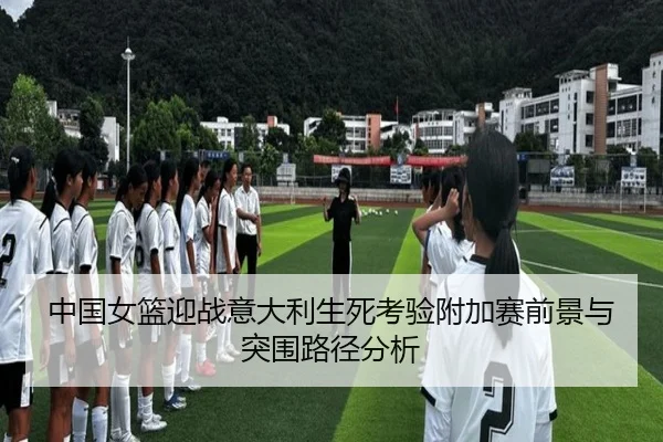 中国女篮迎战意大利生死考验附加赛前景与突围路径分析（ODSPORTS）