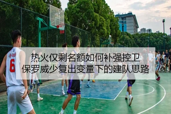热火仅剩名额如何补强控卫 保罗威少复出变量下的建队思路(ODSPORTS)