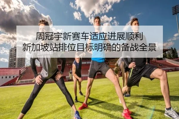 周冠宇新赛车适应进展顺利 新加坡站排位目标明确的备战全景（ODSPORTS）